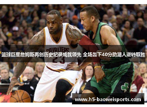 篮球巨星詹姆斯再创历史纪录成就领先 全场轰下40分助湖人逆转取胜