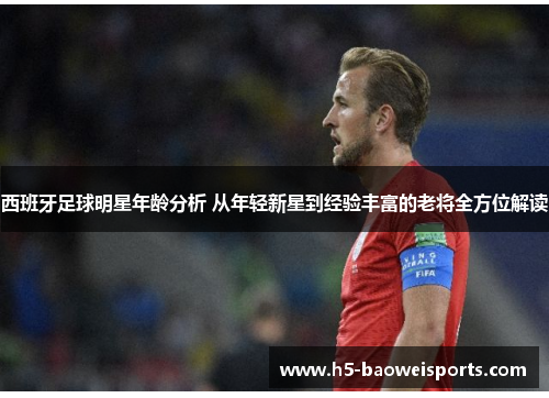 西班牙足球明星年龄分析 从年轻新星到经验丰富的老将全方位解读
