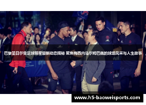 巴黎圣日尔曼足球明星最新动态揭秘 聚焦梅西内马尔姆巴佩的球场风采与人生故事