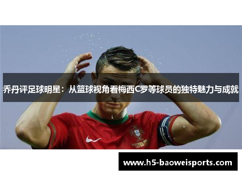 乔丹评足球明星：从篮球视角看梅西C罗等球员的独特魅力与成就