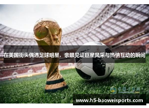 在美国街头偶遇足球明星，亲眼见证巨星风采与热情互动的瞬间