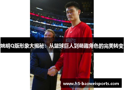 姚明Q版形象大揭秘：从篮球巨人到萌趣角色的完美转变