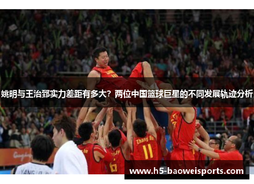 姚明与王治郅实力差距有多大？两位中国篮球巨星的不同发展轨迹分析