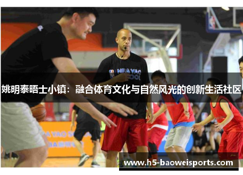 姚明泰晤士小镇：融合体育文化与自然风光的创新生活社区