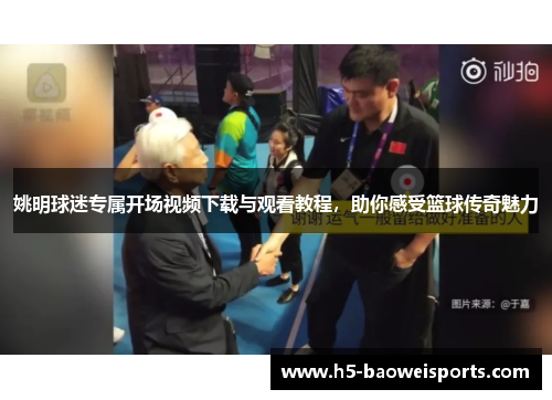 姚明球迷专属开场视频下载与观看教程，助你感受篮球传奇魅力