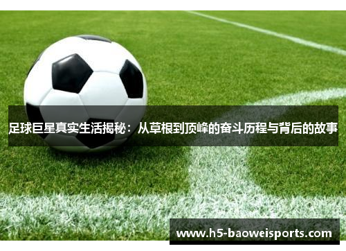 足球巨星真实生活揭秘：从草根到顶峰的奋斗历程与背后的故事