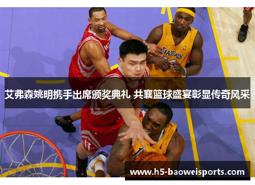 艾弗森姚明携手出席颁奖典礼 共襄篮球盛宴彰显传奇风采