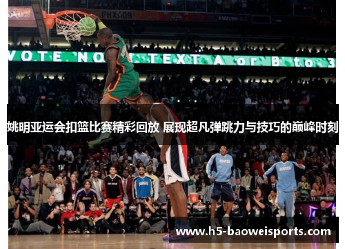 姚明亚运会扣篮比赛精彩回放 展现超凡弹跳力与技巧的巅峰时刻