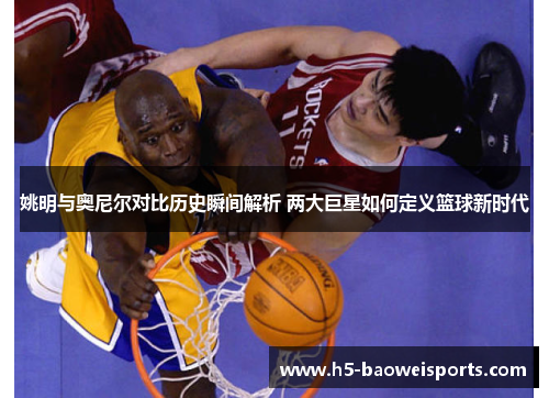 姚明与奥尼尔对比历史瞬间解析 两大巨星如何定义篮球新时代
