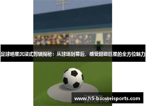 足球明星沉浸式剪辑揭秘：从球场到幕后，感受超级巨星的全方位魅力
