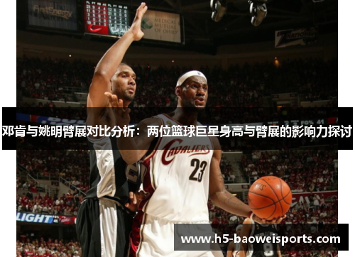 邓肯与姚明臂展对比分析：两位篮球巨星身高与臂展的影响力探讨