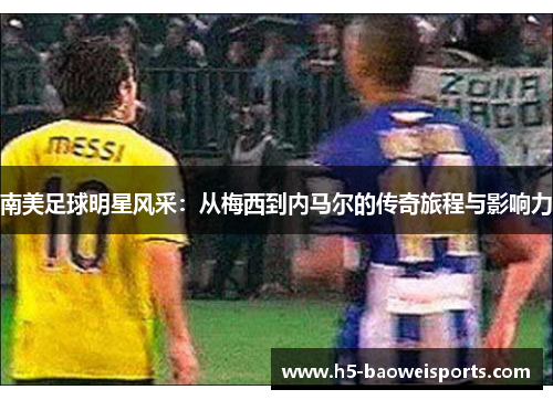 南美足球明星风采：从梅西到内马尔的传奇旅程与影响力