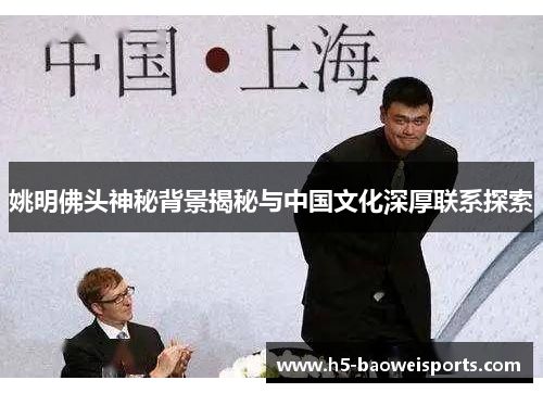 姚明佛头神秘背景揭秘与中国文化深厚联系探索