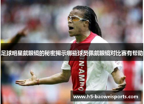 足球明星戴眼镜的秘密揭示哪些球员佩戴眼镜对比赛有帮助