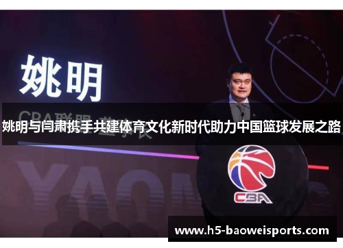 姚明与闫肃携手共建体育文化新时代助力中国篮球发展之路