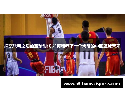 探索姚明之后的篮球时代 如何培养下一个姚明的中国篮球未来