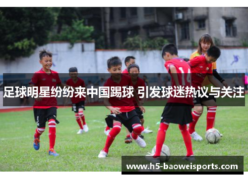 足球明星纷纷来中国踢球 引发球迷热议与关注