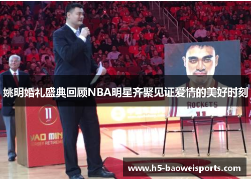 姚明婚礼盛典回顾NBA明星齐聚见证爱情的美好时刻