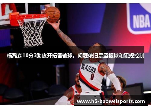 杨瀚森10分3助攻开拓者输球，问题依旧是篮板球和犯规控制