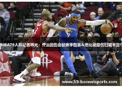 NBA76人队记者曝光：乔治因伤会缺席季前赛&恩比德膝伤归期未定！