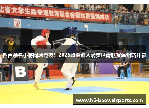 四百余名小将同场竞技！2025跆拳道大满贯世青联赛温州站开幕