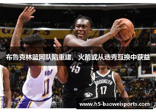 布鲁克林篮网队陷重建，火箭或从选秀互换中获益