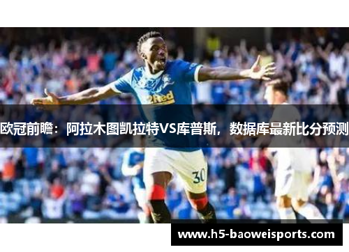 欧冠前瞻：阿拉木图凯拉特VS库普斯，数据库最新比分预测